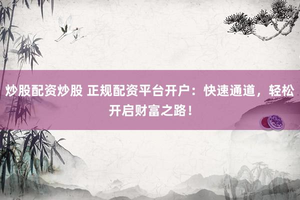 炒股配资炒股 正规配资平台开户：快速通道，轻松开启财富之路！