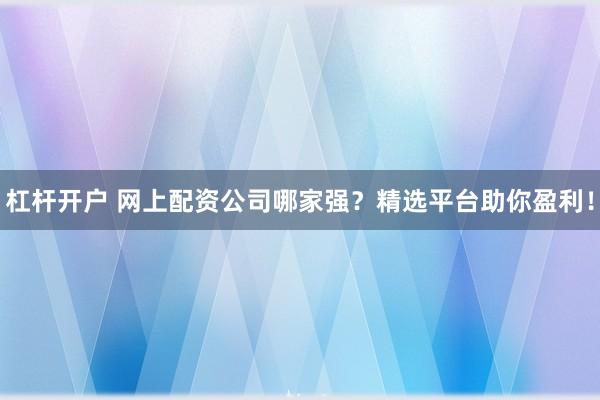 杠杆开户 网上配资公司哪家强？精选平台助你盈利！