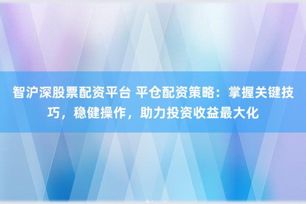 智沪深股票配资平台 平仓配资策略:掌握关键技巧,稳健操作,助力投资收益最大化