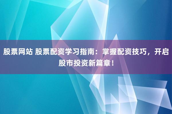 股票网站 股票配资学习指南：掌握配资技巧，开启股市投资新篇章！