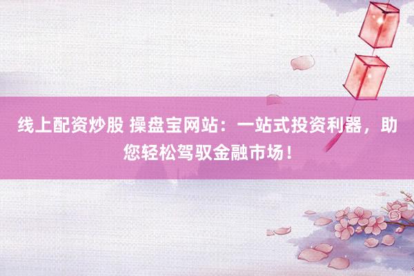 线上配资炒股 操盘宝网站：一站式投资利器，助您轻松驾驭金融市场！