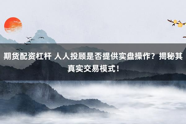 期货配资杠杆 人人投顾是否提供实盘操作？揭秘其真实交易模式！