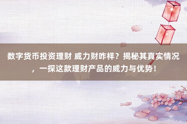 数字货币投资理财 威力财咋样？揭秘其真实情况，一探这款理财产品的威力与优势！