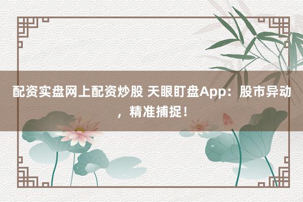 配资实盘网上配资炒股 天眼盯盘App：股市异动，精准捕捉！