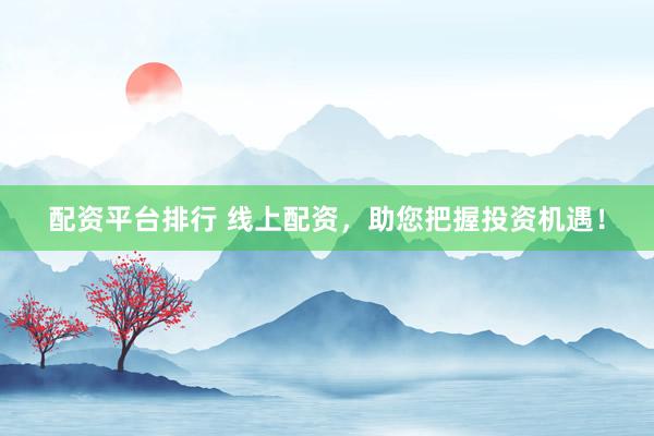 配资平台排行 线上配资，助您把握投资机遇！