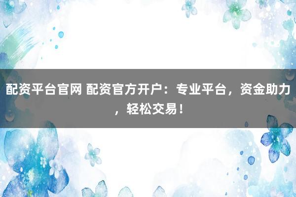 配资平台官网 配资官方开户:专业平台,资金助力,轻松交易!