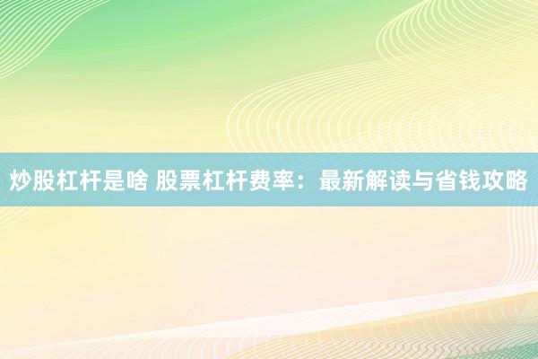 炒股杠杆是啥 股票杠杆费率：最新解读与省钱攻略