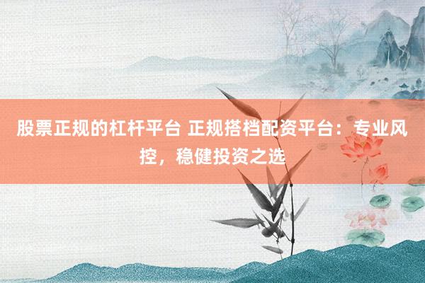 股票正规的杠杆平台 正规搭档配资平台：专业风控，稳健投资之选