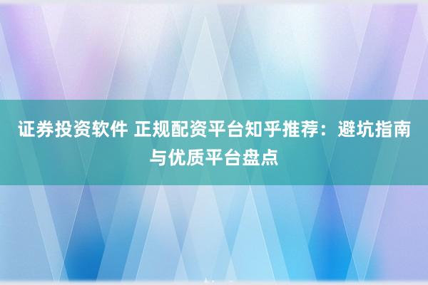 证券投资软件 正规配资平台知乎推荐：避坑指南与优质平台盘点