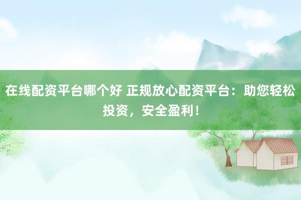在线配资平台哪个好 正规放心配资平台：助您轻松投资，安全盈利！