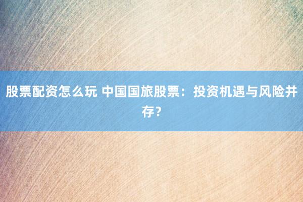 股票配资怎么玩 中国国旅股票：投资机遇与风险并存？