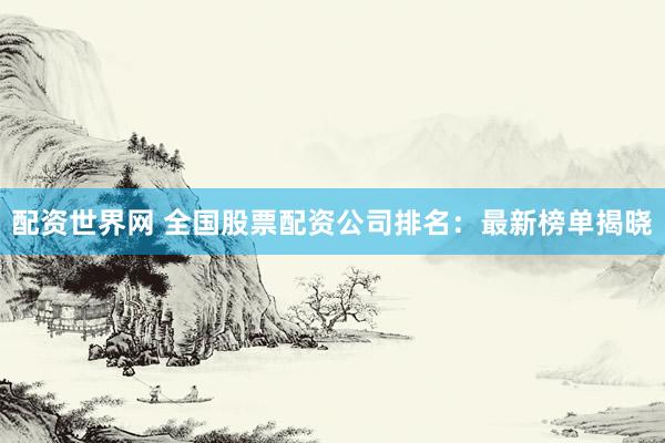 配资世界网 全国股票配资公司排名：最新榜单揭晓