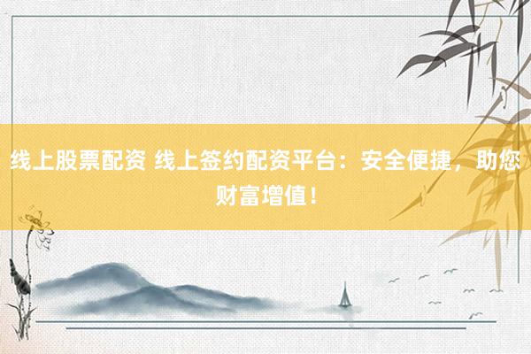 线上股票配资 线上签约配资平台：安全便捷，助您财富增值！
