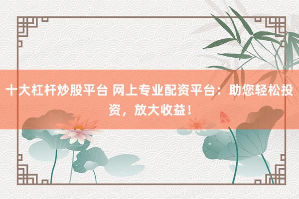 十大杠杆炒股平台 网上专业配资平台:助您轻松投资,放大收益!