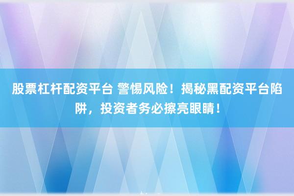 股票杠杆配资平台 警惕风险！揭秘黑配资平台陷阱，投资者务必擦亮眼睛！