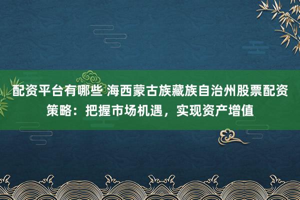 配资平台有哪些 海西蒙古族藏族自治州股票配资策略：把握市场机遇，实现资产增值