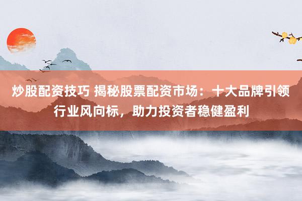 炒股配资技巧 揭秘股票配资市场:十大品牌引领行业风向标,助力投资者稳健盈利