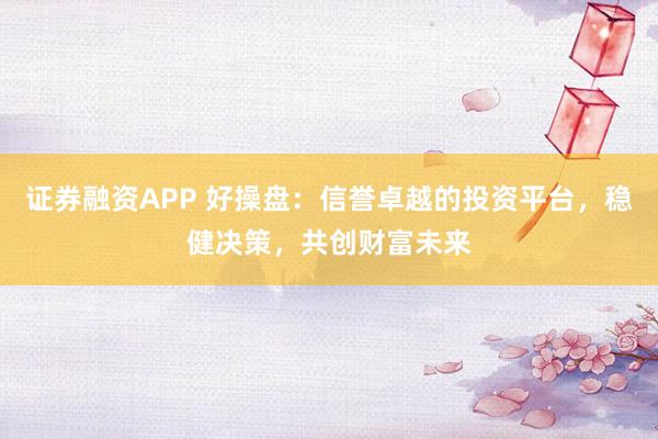 证券融资APP 好操盘：信誉卓越的投资平台，稳健决策，共创财富未来