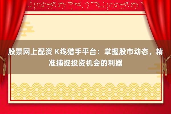 股票网上配资 K线猎手平台：掌握股市动态，精准捕捉投资机会的利器