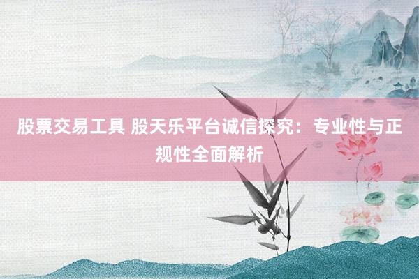 股票交易工具 股天乐平台诚信探究：专业性与正规性全面解析