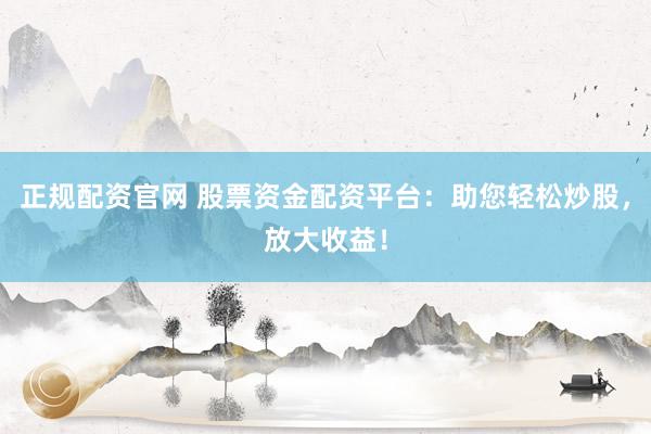 正规配资官网 股票资金配资平台：助您轻松炒股，放大收益！