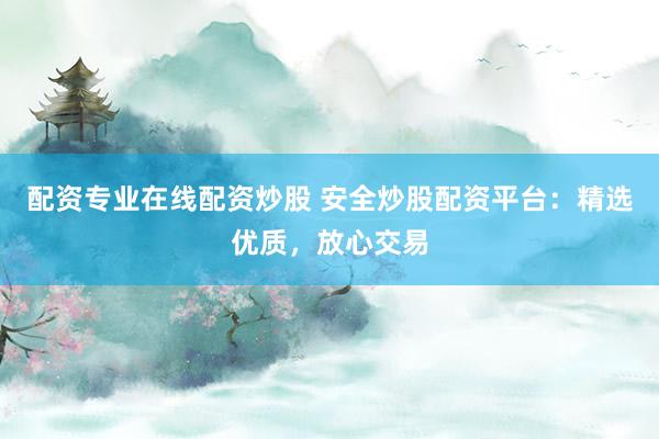 配资专业在线配资炒股 安全炒股配资平台：精选优质，放心交易