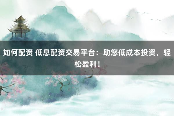 如何配资 低息配资交易平台：助您低成本投资，轻松盈利！