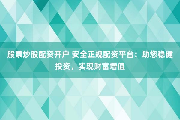 股票炒股配资开户 安全正规配资平台：助您稳健投资，实现财富增值