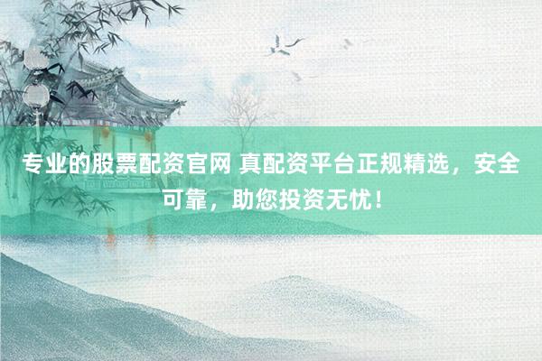 专业的股票配资官网 真配资平台正规精选，安全可靠，助您投资无忧！