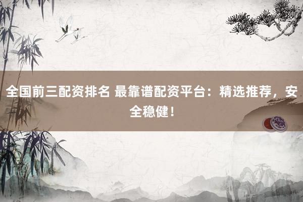 全国前三配资排名 最靠谱配资平台：精选推荐，安全稳健！