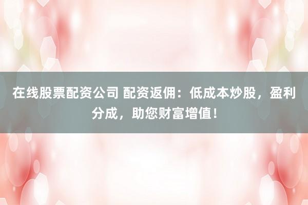 在线股票配资公司 配资返佣:低成本炒股,盈利分成,助您财富增值!