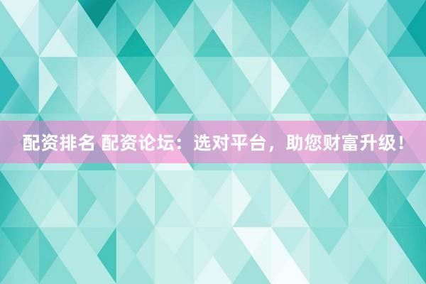 配资排名 配资论坛：选对平台，助您财富升级！