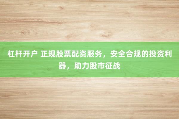 杠杆开户 正规股票配资服务，安全合规的投资利器，助力股市征战