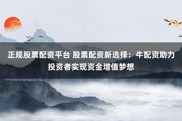 正规股票配资平台 股票配资新选择：牛配资助力投资者实现资金增值梦想