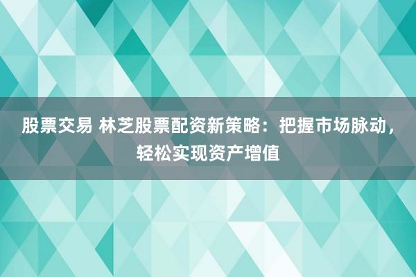 股票交易 林芝股票配资新策略:把握市场脉动,轻松实现资产增值