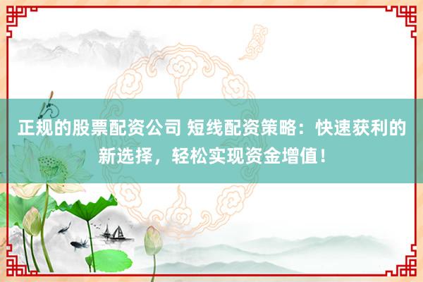 正规的股票配资公司 短线配资策略：快速获利的新选择，轻松实现资金增值！