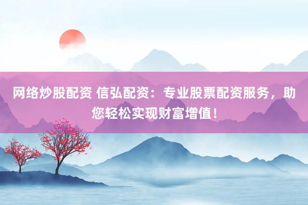 网络炒股配资 信弘配资：专业股票配资服务，助您轻松实现财富增值！