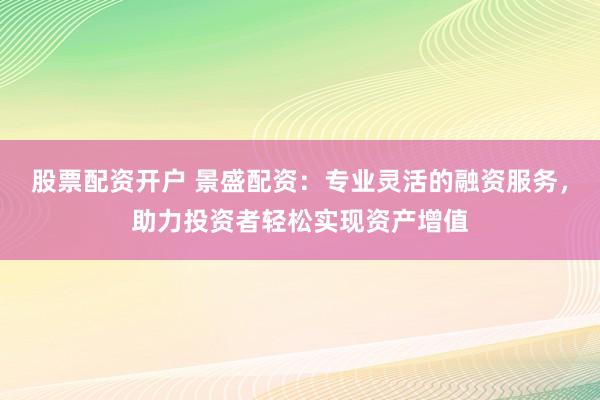 股票配资开户 景盛配资:专业灵活的融资服务,助力投资者轻松实现资产增值