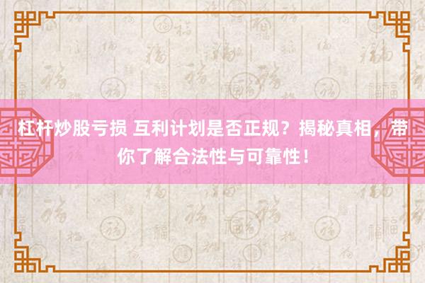 杠杆炒股亏损 互利计划是否正规？揭秘真相，带你了解合法性与可靠性！