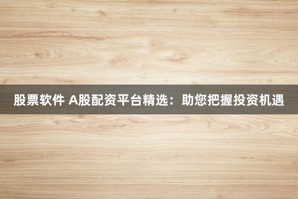 股票软件 A股配资平台精选：助您把握投资机遇