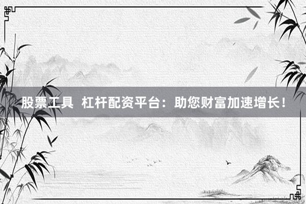股票工具  杠杆配资平台：助您财富加速增长！