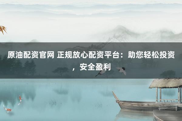 原油配资官网 正规放心配资平台：助您轻松投资，安全盈利