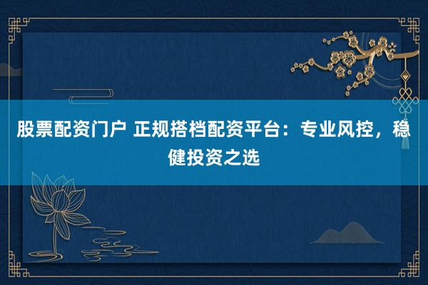 股票配资门户 正规搭档配资平台：专业风控，稳健投资之选
