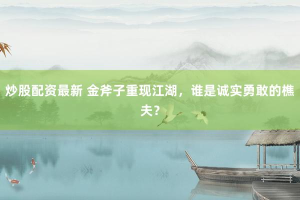 炒股配资最新 金斧子重现江湖，谁是诚实勇敢的樵夫？