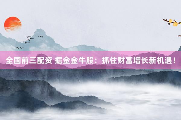 全国前三配资 掘金金牛股：抓住财富增长新机遇！