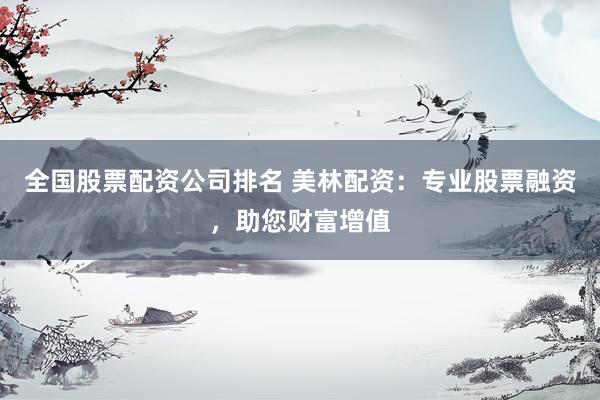 全国股票配资公司排名 美林配资：专业股票融资，助您财富增值