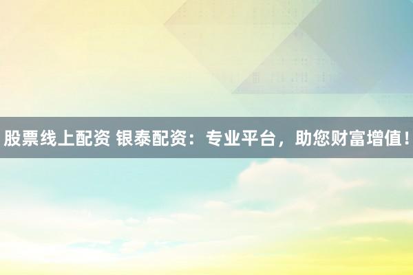股票线上配资 银泰配资:专业平台,助您财富增值!