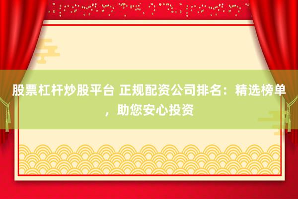 股票杠杆炒股平台 正规配资公司排名：精选榜单，助您安心投资