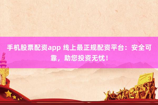 手机股票配资app 线上最正规配资平台：安全可靠，助您投资无忧！