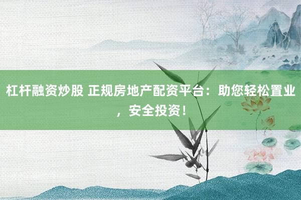 杠杆融资炒股 正规房地产配资平台：助您轻松置业，安全投资！